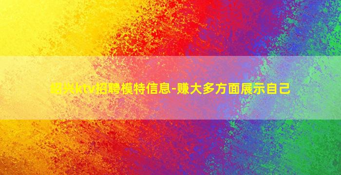 绍兴ktv招聘模特信息-赚大多方面展示自己